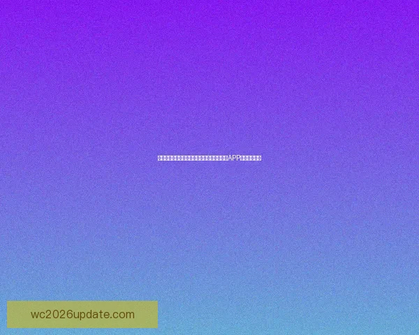 世界杯精彩赛事尽在掌握，立即下载官方竞猜APP畅享足球盛宴